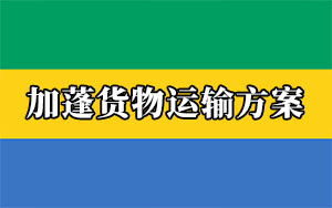 非洲物流專線:中國出口加蓬貨物運輸方案(加蓬清關要求) 非洲物流專線:中國出口加蓬貨物運輸方案(加蓬清關要求)